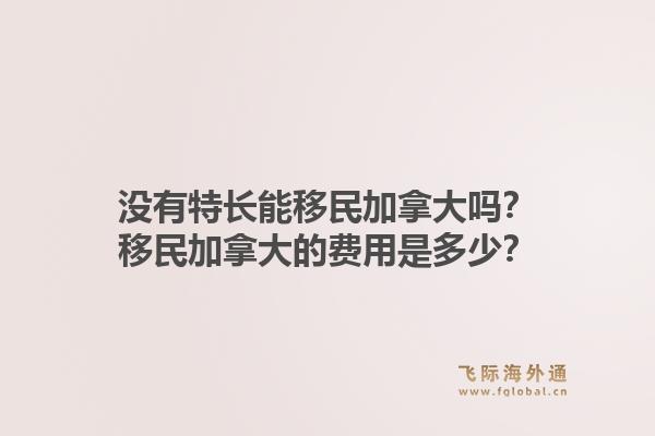 沒有特長能移民加拿大嗎？移民加拿大的費用是多少？1.jpg
