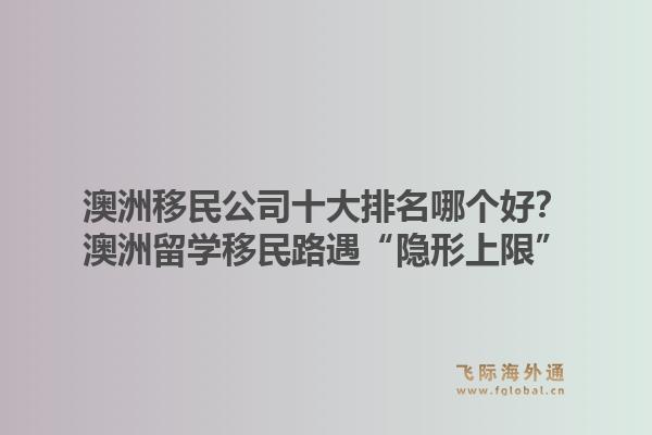 澳洲移民公司十大排名哪個(gè)好？澳洲留學(xué)移民路遇“隱形上限”，飛際移民帶你破局