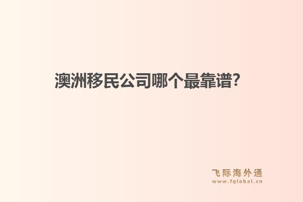 澳洲移民公司哪個(gè)最靠譜？政策緊縮期，飛際移民口碑與專(zhuān)業(yè)度分析