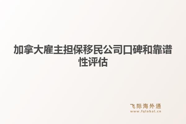 加拿大雇主擔(dān)保移民公司口碑和靠譜性評(píng)估（內(nèi)含飛際移民優(yōu)勢(shì)解析）