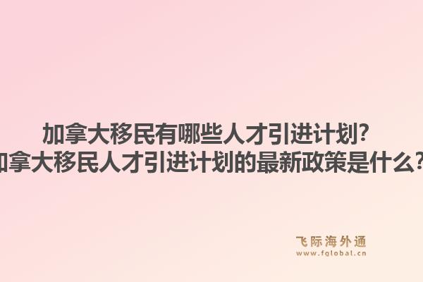 加拿大移民有哪些人才引進(jìn)計(jì)劃？加拿大移民人才引進(jìn)計(jì)劃的最新政策是什么？1.jpg