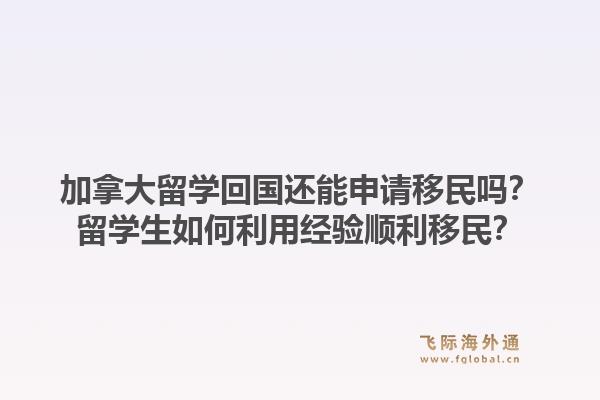 加拿大留學回國還能申請移民嗎？留學生如何利用經(jīng)驗順利移民？1.jpg