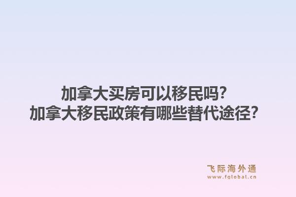 加拿大買房可以移民嗎？加拿大移民政策有哪些替代途徑？1.jpg