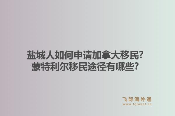 鹽城人如何申請(qǐng)加拿大移民？蒙特利爾移民途徑有哪些？1.jpg
