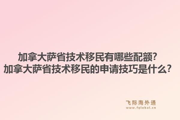 加拿大薩省技術(shù)移民有哪些配額？加拿大薩省技術(shù)移民的申請(qǐng)技巧是什么？