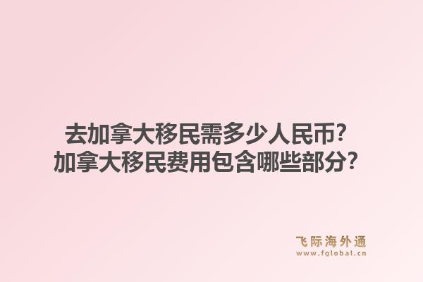 去加拿大移民需多少人民幣？加拿大移民費用包含哪些部分？