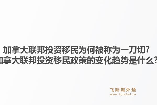 加拿大聯(lián)邦投資移民為何被稱為一刀切？加拿大聯(lián)邦投資移民政策的變化趨勢是什么？