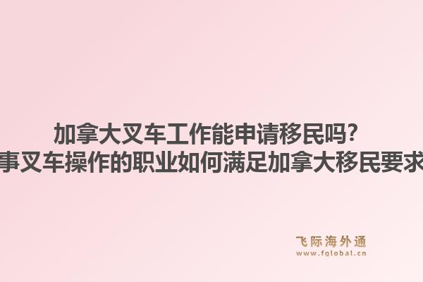 加拿大叉車工作能申請移民嗎？從事叉車操作的職業(yè)如何滿足加拿大移民要求？