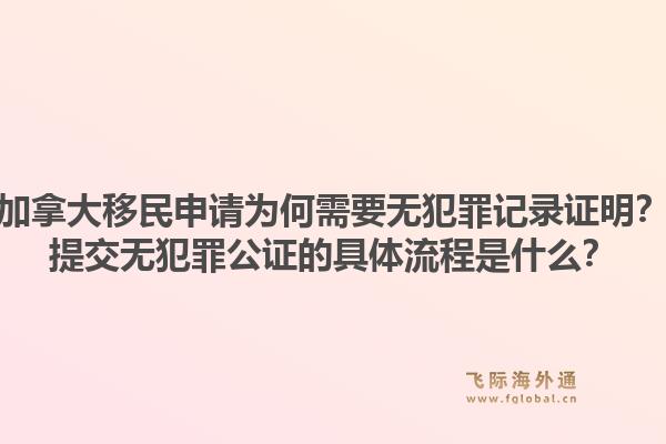 加拿大移民申請為何需要無犯罪記錄證明？提交無犯罪公證的具體流程是什么？