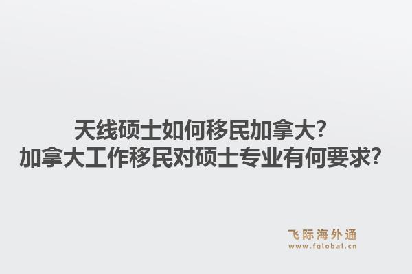 天線碩士如何移民加拿大？加拿大工作移民對碩士專業(yè)有何要求？