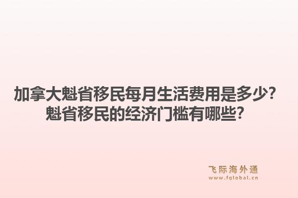 加拿大魁省移民每月生活費用是多少？魁省移民的經濟門檻有哪些？