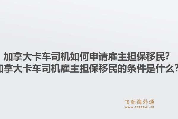 加拿大卡車司機如何申請雇主擔保移民？加拿大卡車司機雇主擔保移民的條件是什么？