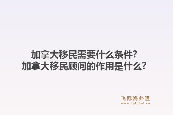 加拿大移民需要什么條件？加拿大移民顧問(wèn)的作用是什么？