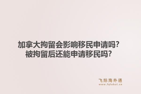 加拿大拘留會影響移民申請嗎？被拘留后還能申請移民嗎？