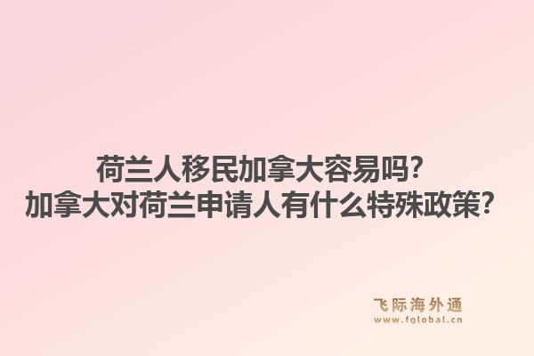 荷蘭人移民加拿大容易嗎？加拿大對荷蘭申請人有什么特殊政策？