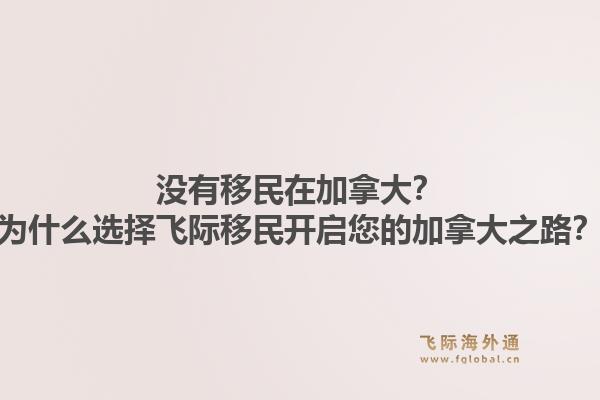 沒有移民在加拿大？為什么選擇飛際移民開啟您的加拿大之路？