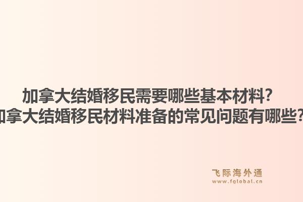 加拿大結(jié)婚移民需要哪些基本材料？加拿大結(jié)婚移民材料準(zhǔn)備的常見問題有哪些？