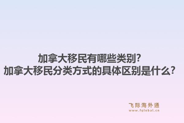 加拿大移民有哪些類別？加拿大移民分類方式的具體區(qū)別是什么？
