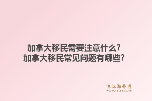 加拿大移民需要注意什么？加拿大移民常見問題有哪些？