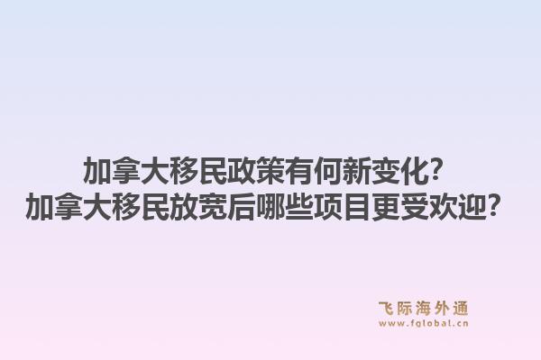 加拿大移民政策有何新變化？加拿大移民放寬后哪些項目更受歡迎？