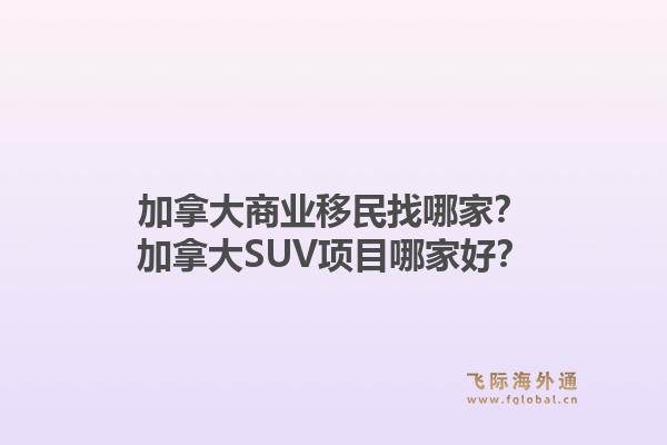加拿大商業(yè)移民找哪家？加拿大SUV項目哪家好？