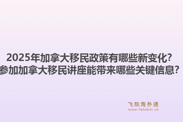 2025年加拿大移民政策有哪些新變化？參加加拿大移民講座能帶來哪些關(guān)鍵信息？