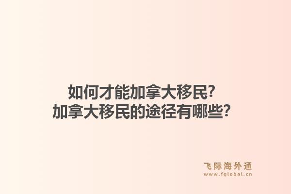 如何才能加拿大移民？加拿大移民的途徑有哪些？