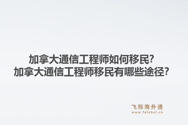 加拿大通信工程師如何移民？加拿大通信工程師移民有哪些途徑？