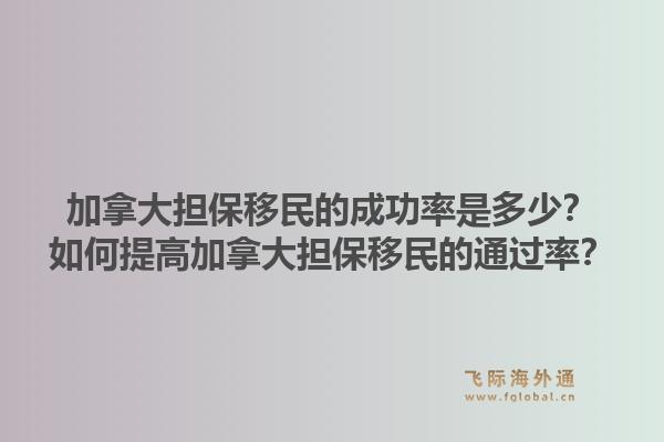 加拿大擔保移民的成功率是多少？如何提高加拿大擔保移民的通過率？