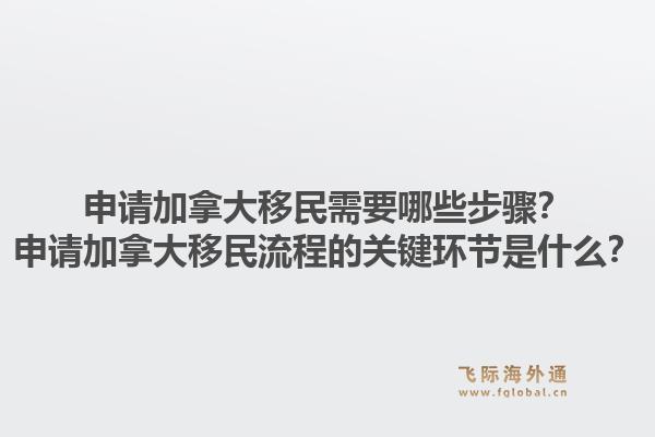 申請加拿大移民需要哪些步驟？申請加拿大移民流程的關(guān)鍵環(huán)節(jié)是什么？