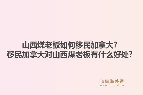 山西煤老板如何移民加拿大？移民加拿大對(duì)山西煤老板有什么好處？