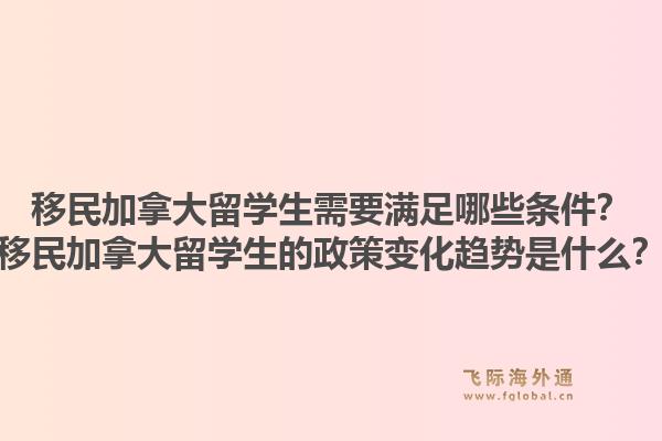 移民加拿大留學(xué)生需要滿足哪些條件？移民加拿大留學(xué)生的政策變化趨勢是什么？1.jpg