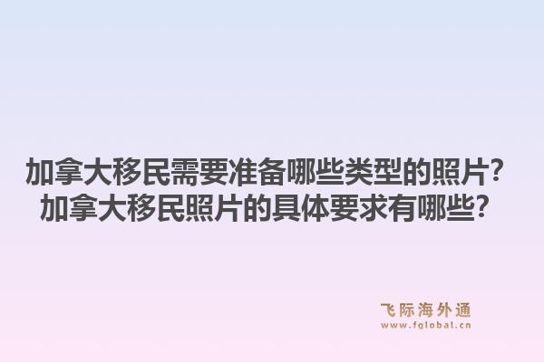 加拿大移民需要準(zhǔn)備哪些類型的照片？加拿大移民照片的具體要求有哪些？