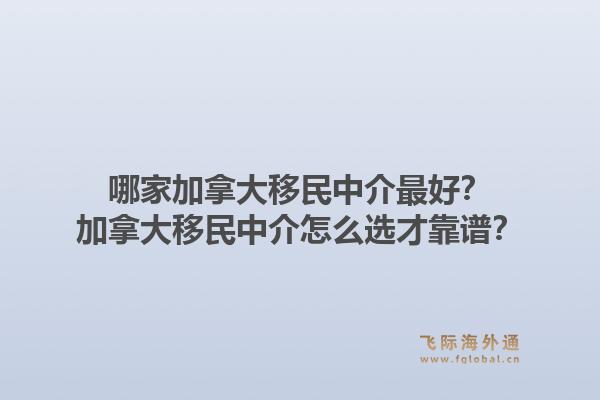 哪家加拿大移民中介最好？加拿大移民中介怎么選才靠譜？