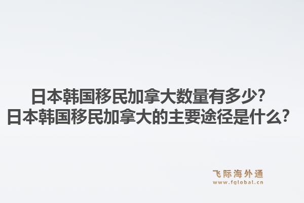 日本韓國移民加拿大數(shù)量有多少？日本韓國移民加拿大的主要途徑是什么？