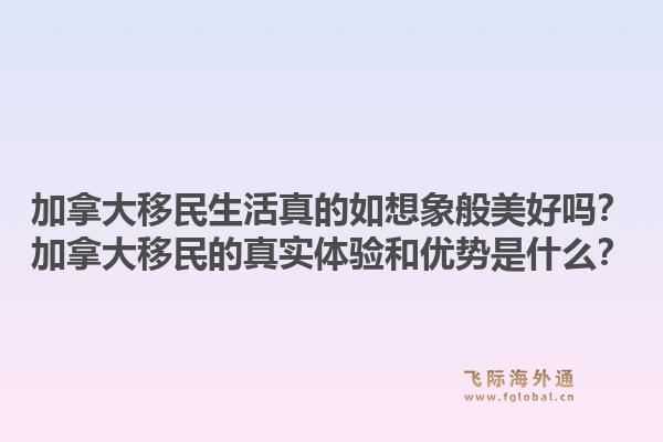 加拿大移民生活真的如想象般美好嗎？加拿大移民的真實(shí)體驗(yàn)和優(yōu)勢是什么？