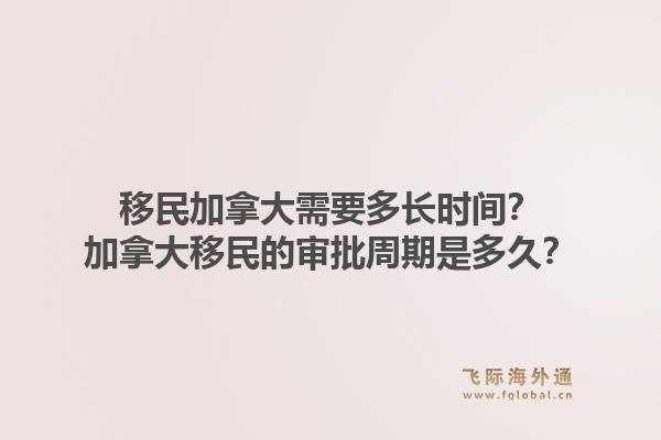 移民加拿大需要多長時間？加拿大移民的審批周期是多久？