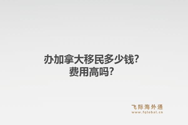 辦加拿大移民多少錢？費(fèi)用高嗎？