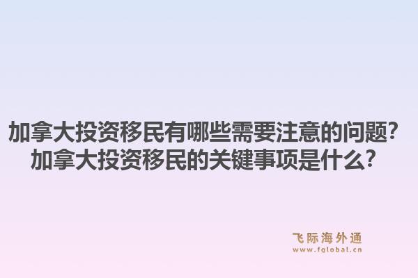 加拿大投資移民有哪些需要注意的問題？加拿大投資移民的關(guān)鍵事項(xiàng)是什么？