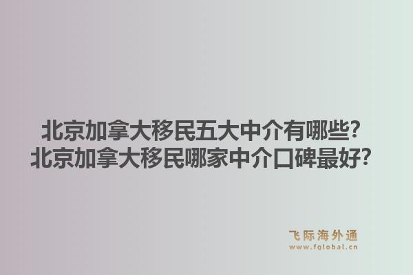 北京加拿大移民五大中介有哪些？北京加拿大移民哪家中介口碑最好？