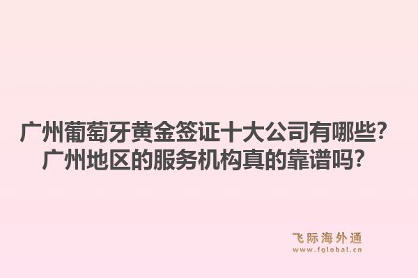 廣州葡萄牙黃金簽證十大公司有哪些？廣州地區(qū)的服務(wù)機構(gòu)真的靠譜嗎？