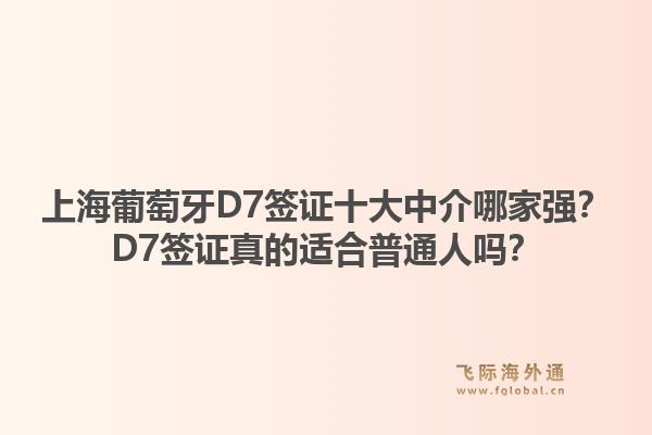 上海葡萄牙D7簽證十大中介哪家強(qiáng)？D7簽證真的適合普通人嗎？