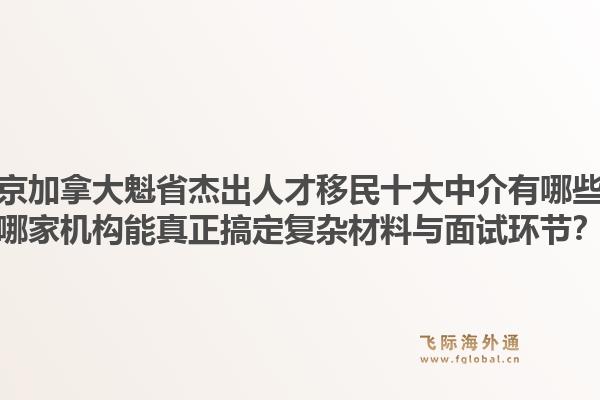 北京加拿大魁省杰出人才移民十大中介有哪些？哪家機(jī)構(gòu)能真正搞定復(fù)雜材料與面試環(huán)節(jié)？