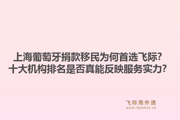 上海葡萄牙捐款移民為何首選飛際？十大機(jī)構(gòu)排名是否真能反映服務(wù)實(shí)力？