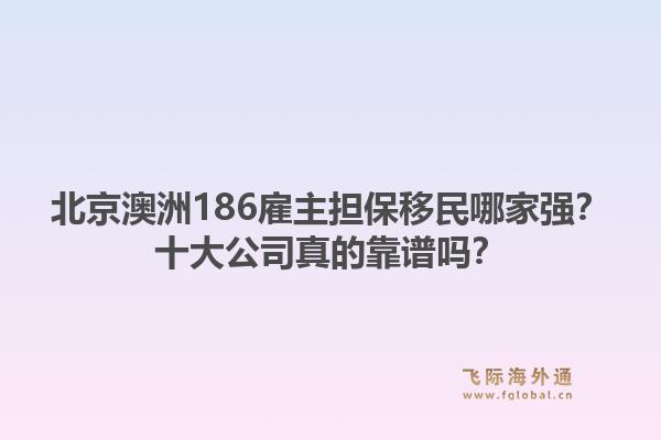北京澳洲186雇主擔(dān)保移民哪家強(qiáng)？十大公司真的靠譜嗎？
