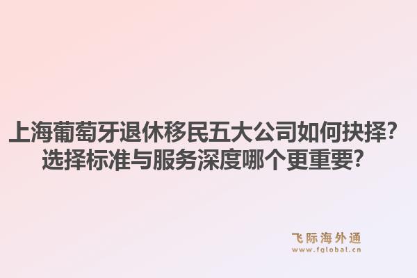 上海葡萄牙退休移民五大公司如何抉擇？選擇標(biāo)準(zhǔn)與服務(wù)深度哪個(gè)更重要？