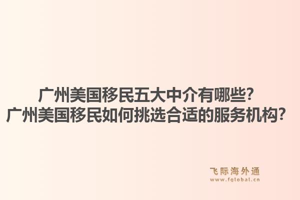 廣州美國(guó)移民五大中介有哪些？廣州美國(guó)移民如何挑選合適的服務(wù)機(jī)構(gòu)？