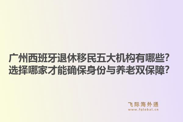 廣州西班牙退休移民五大機構(gòu)有哪些？選擇哪家才能確保身份與養(yǎng)老雙保障？