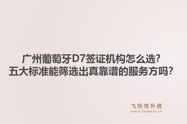 廣州葡萄牙D7簽證機構(gòu)怎么選？五大標準能篩選出真靠譜的服務(wù)方嗎？1.jpg