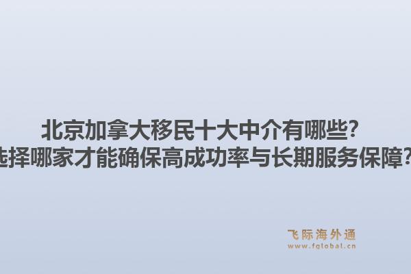 北京加拿大移民十大中介有哪些？選擇哪家才能確保高成功率與長期服務(wù)保障？